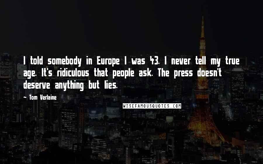 Tom Verlaine Quotes: I told somebody in Europe I was 43. I never tell my true age. It's ridiculous that people ask. The press doesn't deserve anything but lies.