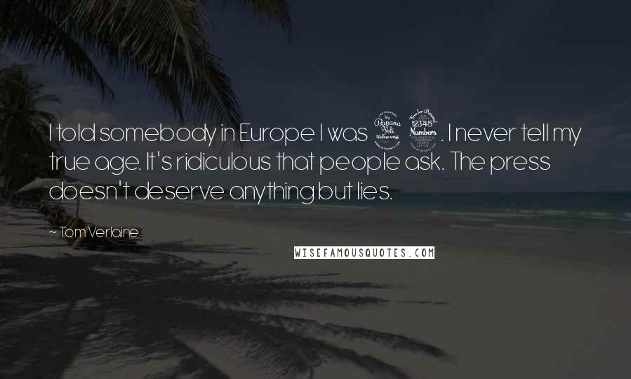 Tom Verlaine Quotes: I told somebody in Europe I was 43. I never tell my true age. It's ridiculous that people ask. The press doesn't deserve anything but lies.