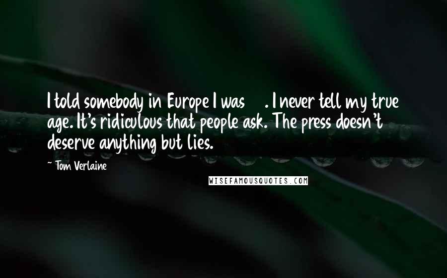 Tom Verlaine Quotes: I told somebody in Europe I was 43. I never tell my true age. It's ridiculous that people ask. The press doesn't deserve anything but lies.