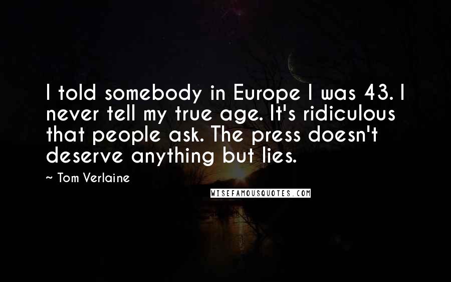 Tom Verlaine Quotes: I told somebody in Europe I was 43. I never tell my true age. It's ridiculous that people ask. The press doesn't deserve anything but lies.