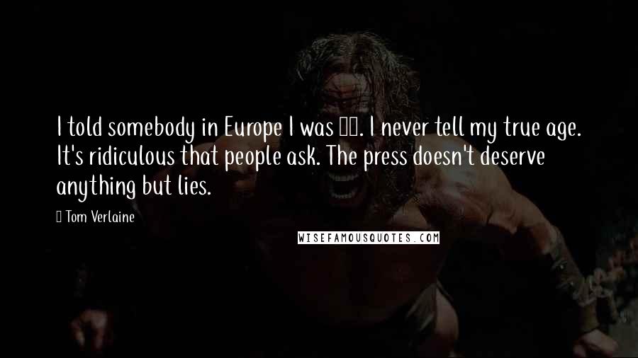 Tom Verlaine Quotes: I told somebody in Europe I was 43. I never tell my true age. It's ridiculous that people ask. The press doesn't deserve anything but lies.