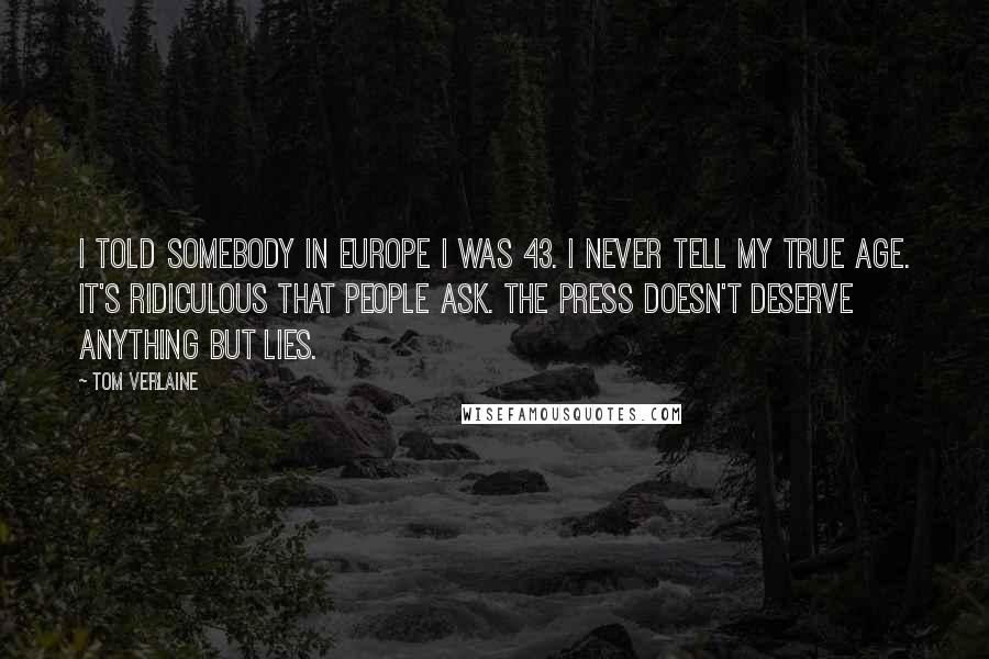 Tom Verlaine Quotes: I told somebody in Europe I was 43. I never tell my true age. It's ridiculous that people ask. The press doesn't deserve anything but lies.