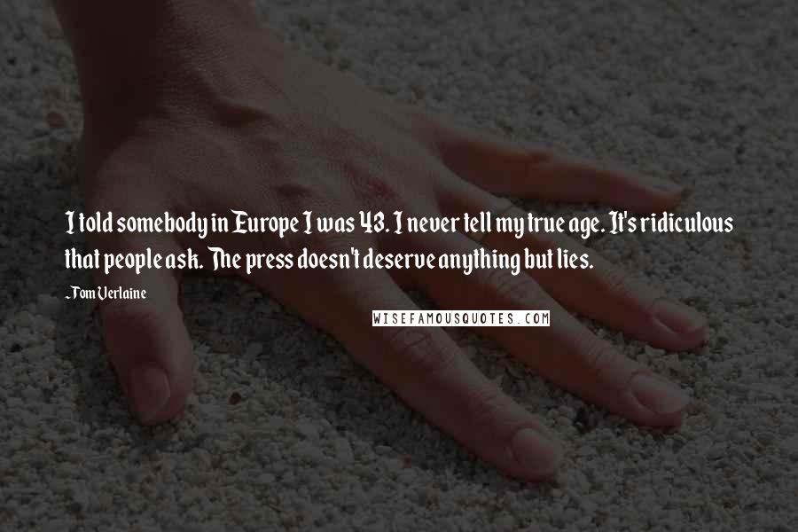 Tom Verlaine Quotes: I told somebody in Europe I was 43. I never tell my true age. It's ridiculous that people ask. The press doesn't deserve anything but lies.