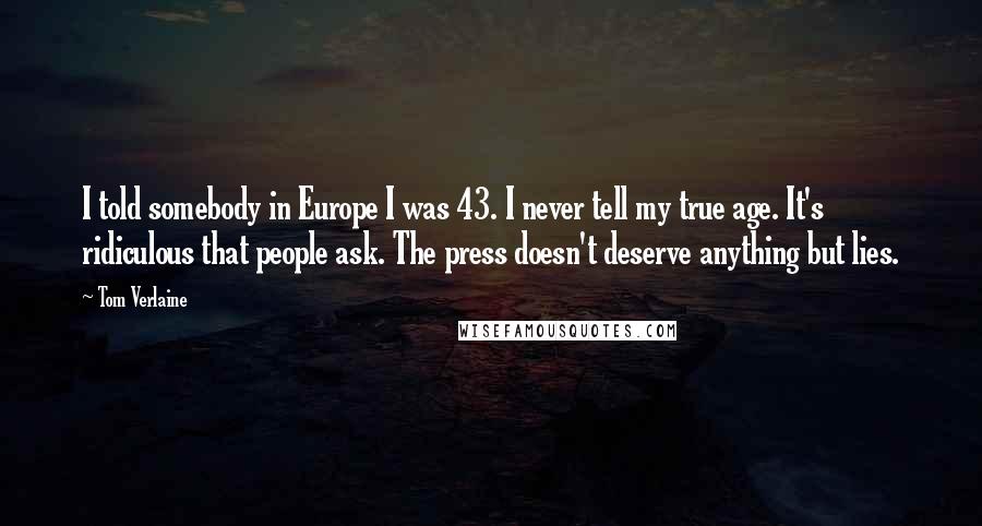 Tom Verlaine Quotes: I told somebody in Europe I was 43. I never tell my true age. It's ridiculous that people ask. The press doesn't deserve anything but lies.