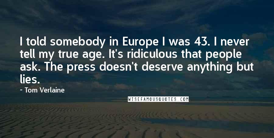 Tom Verlaine Quotes: I told somebody in Europe I was 43. I never tell my true age. It's ridiculous that people ask. The press doesn't deserve anything but lies.