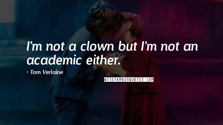 Tom Verlaine Quotes: I'm not a clown but I'm not an academic either.