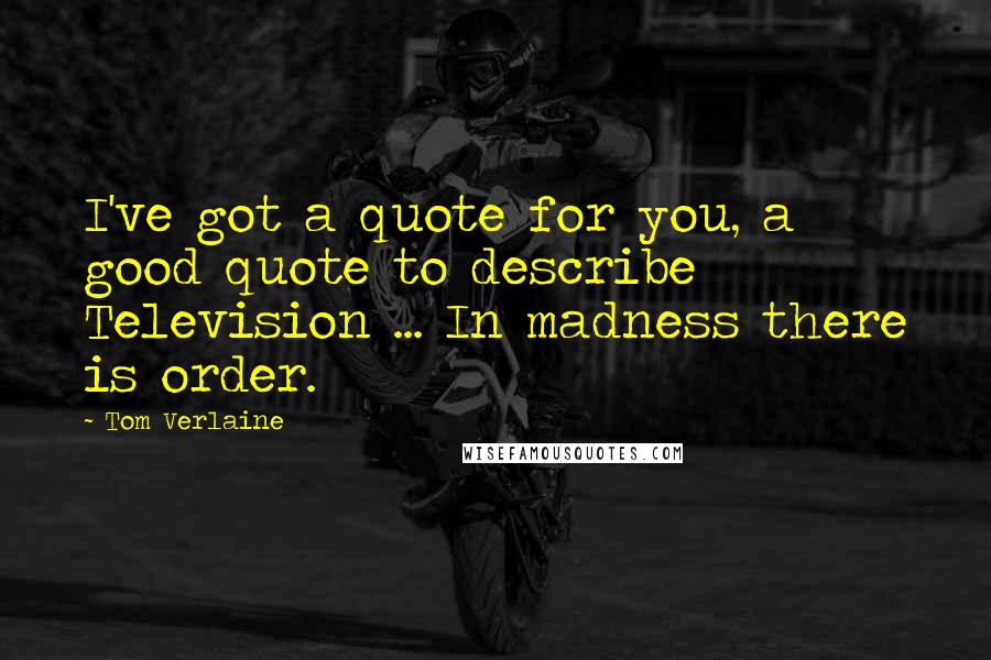 Tom Verlaine Quotes: I've got a quote for you, a good quote to describe Television ... In madness there is order.