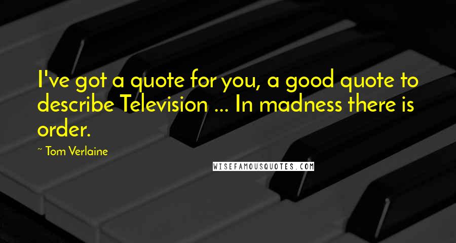 Tom Verlaine Quotes: I've got a quote for you, a good quote to describe Television ... In madness there is order.