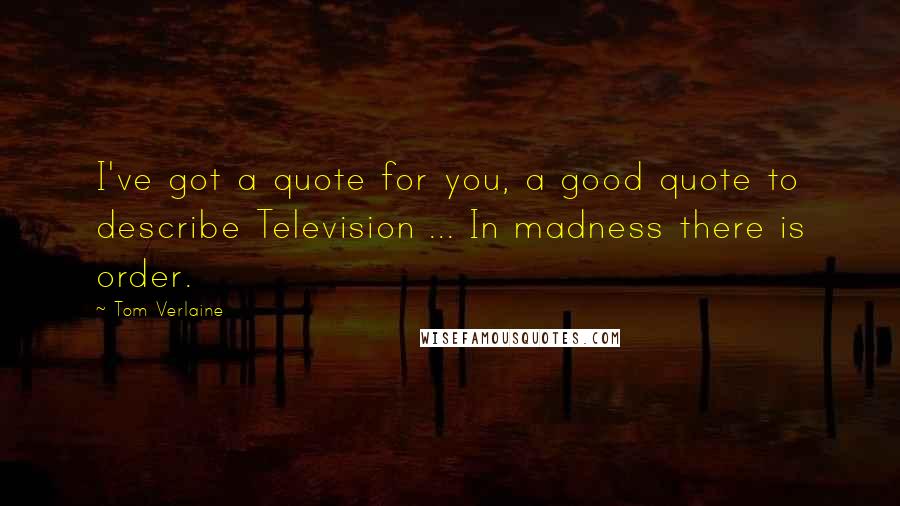 Tom Verlaine Quotes: I've got a quote for you, a good quote to describe Television ... In madness there is order.