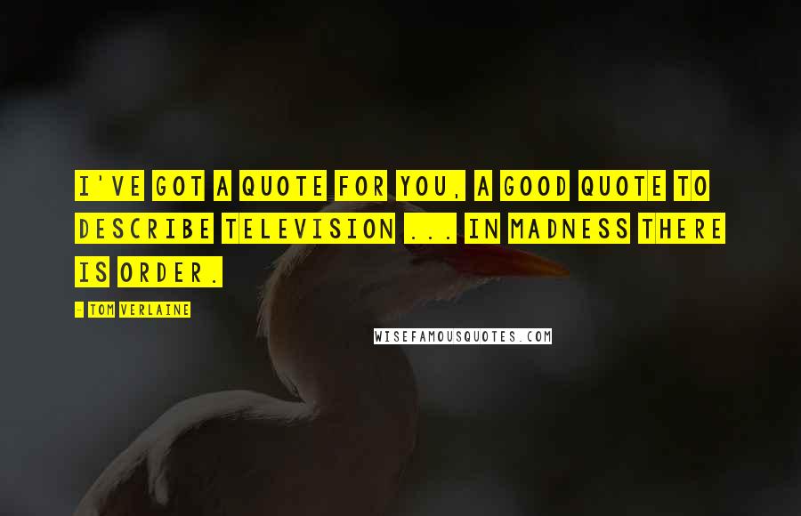 Tom Verlaine Quotes: I've got a quote for you, a good quote to describe Television ... In madness there is order.