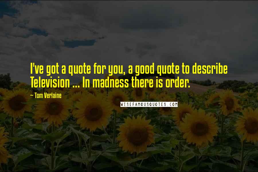 Tom Verlaine Quotes: I've got a quote for you, a good quote to describe Television ... In madness there is order.