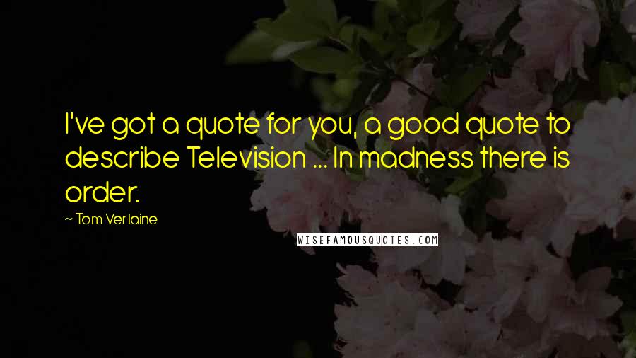 Tom Verlaine Quotes: I've got a quote for you, a good quote to describe Television ... In madness there is order.