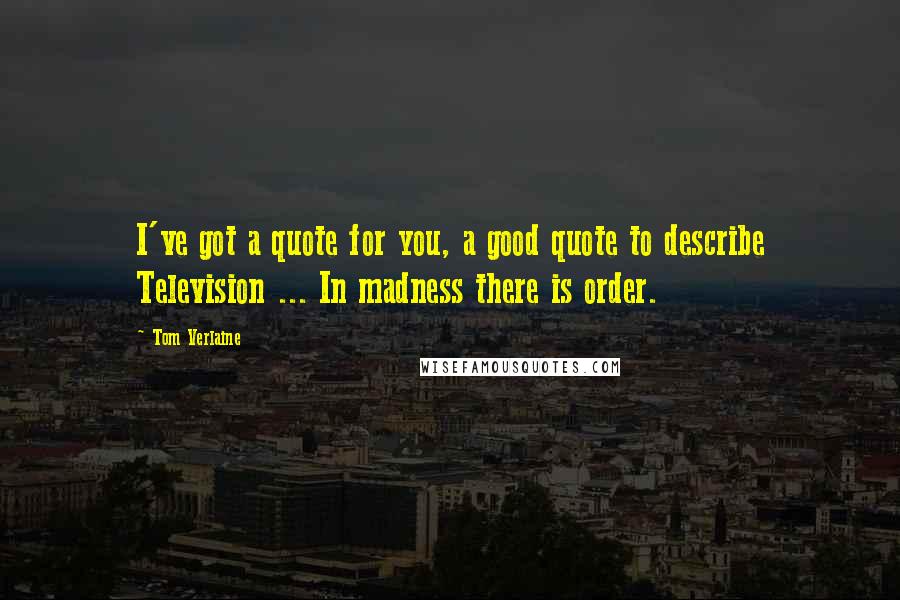 Tom Verlaine Quotes: I've got a quote for you, a good quote to describe Television ... In madness there is order.