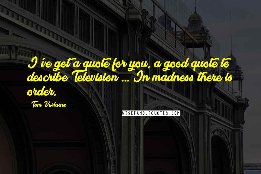 Tom Verlaine Quotes: I've got a quote for you, a good quote to describe Television ... In madness there is order.