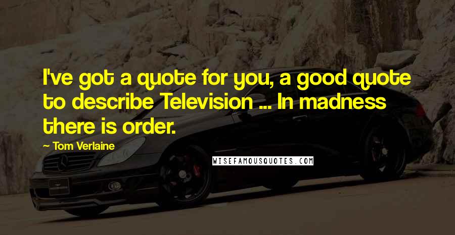 Tom Verlaine Quotes: I've got a quote for you, a good quote to describe Television ... In madness there is order.