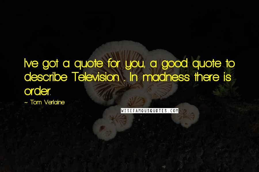 Tom Verlaine Quotes: I've got a quote for you, a good quote to describe Television ... In madness there is order.