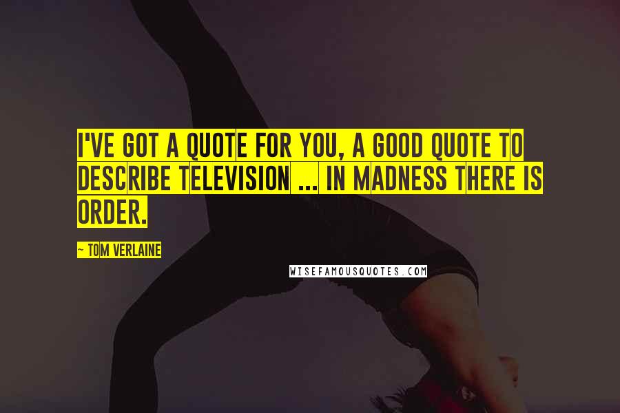 Tom Verlaine Quotes: I've got a quote for you, a good quote to describe Television ... In madness there is order.