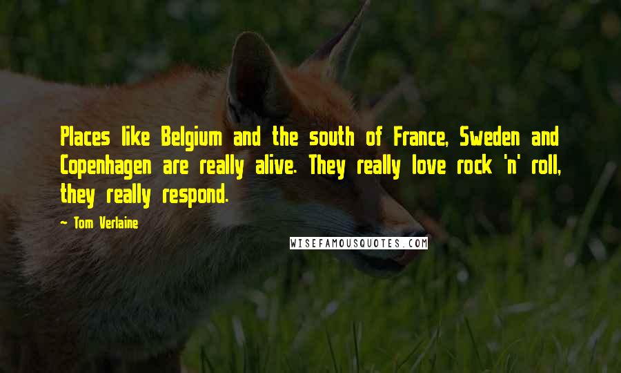 Tom Verlaine Quotes: Places like Belgium and the south of France, Sweden and Copenhagen are really alive. They really love rock 'n' roll, they really respond.
