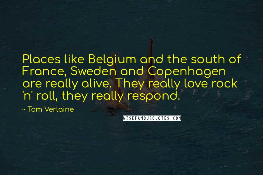 Tom Verlaine Quotes: Places like Belgium and the south of France, Sweden and Copenhagen are really alive. They really love rock 'n' roll, they really respond.