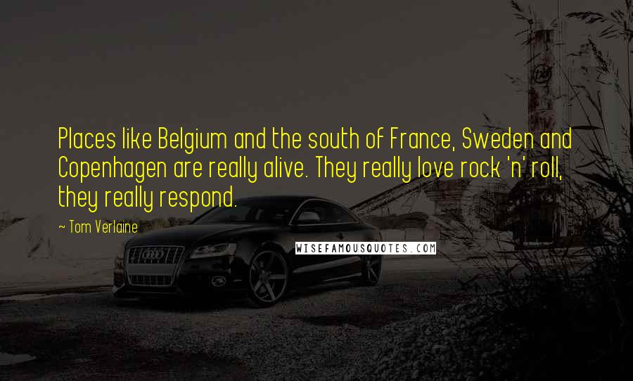 Tom Verlaine Quotes: Places like Belgium and the south of France, Sweden and Copenhagen are really alive. They really love rock 'n' roll, they really respond.