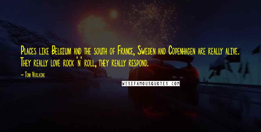 Tom Verlaine Quotes: Places like Belgium and the south of France, Sweden and Copenhagen are really alive. They really love rock 'n' roll, they really respond.