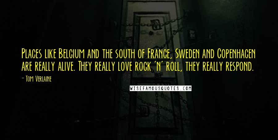 Tom Verlaine Quotes: Places like Belgium and the south of France, Sweden and Copenhagen are really alive. They really love rock 'n' roll, they really respond.