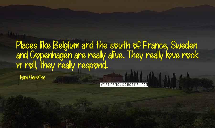 Tom Verlaine Quotes: Places like Belgium and the south of France, Sweden and Copenhagen are really alive. They really love rock 'n' roll, they really respond.