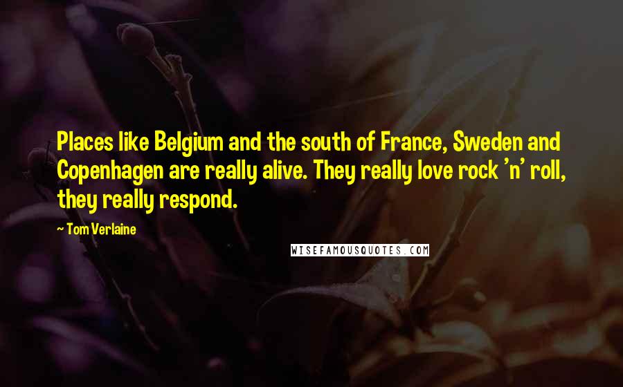 Tom Verlaine Quotes: Places like Belgium and the south of France, Sweden and Copenhagen are really alive. They really love rock 'n' roll, they really respond.