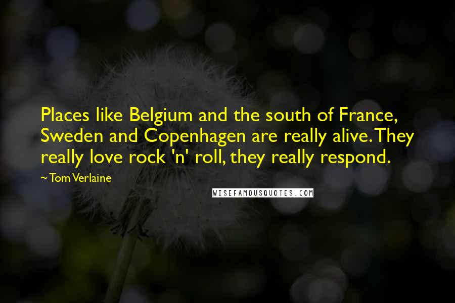 Tom Verlaine Quotes: Places like Belgium and the south of France, Sweden and Copenhagen are really alive. They really love rock 'n' roll, they really respond.