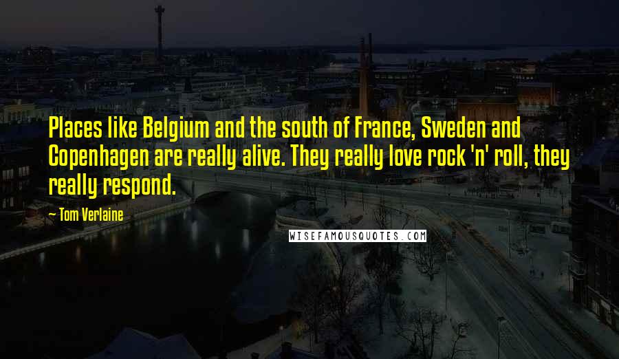 Tom Verlaine Quotes: Places like Belgium and the south of France, Sweden and Copenhagen are really alive. They really love rock 'n' roll, they really respond.