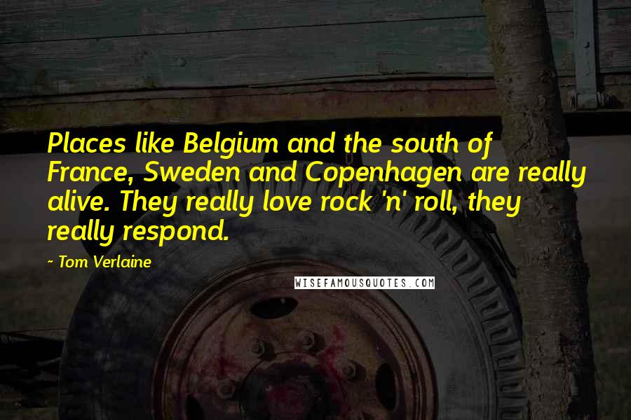 Tom Verlaine Quotes: Places like Belgium and the south of France, Sweden and Copenhagen are really alive. They really love rock 'n' roll, they really respond.