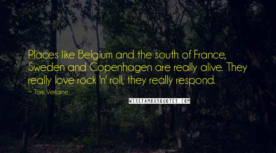 Tom Verlaine Quotes: Places like Belgium and the south of France, Sweden and Copenhagen are really alive. They really love rock 'n' roll, they really respond.