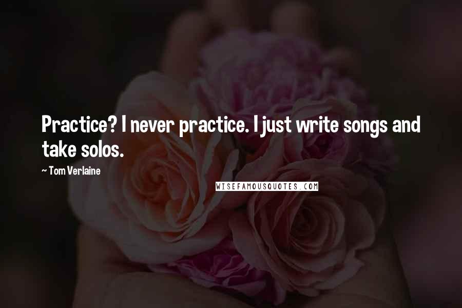 Tom Verlaine Quotes: Practice? I never practice. I just write songs and take solos.