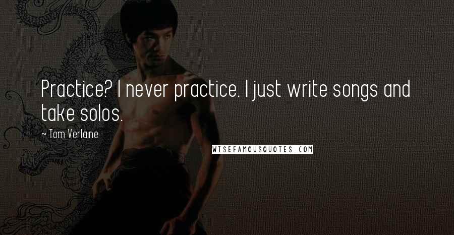 Tom Verlaine Quotes: Practice? I never practice. I just write songs and take solos.
