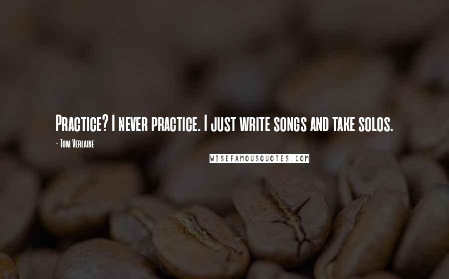 Tom Verlaine Quotes: Practice? I never practice. I just write songs and take solos.