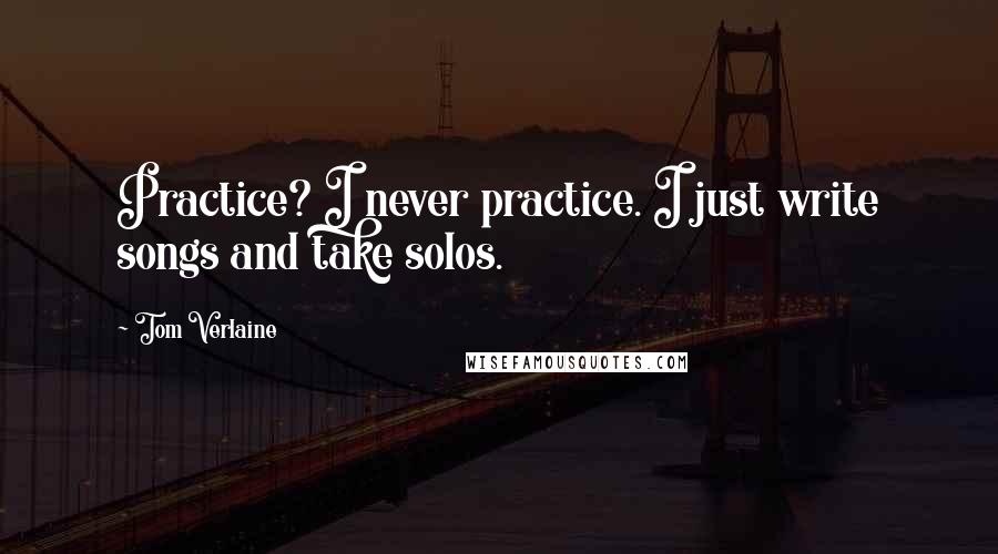 Tom Verlaine Quotes: Practice? I never practice. I just write songs and take solos.