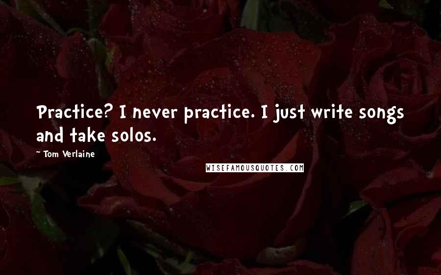 Tom Verlaine Quotes: Practice? I never practice. I just write songs and take solos.