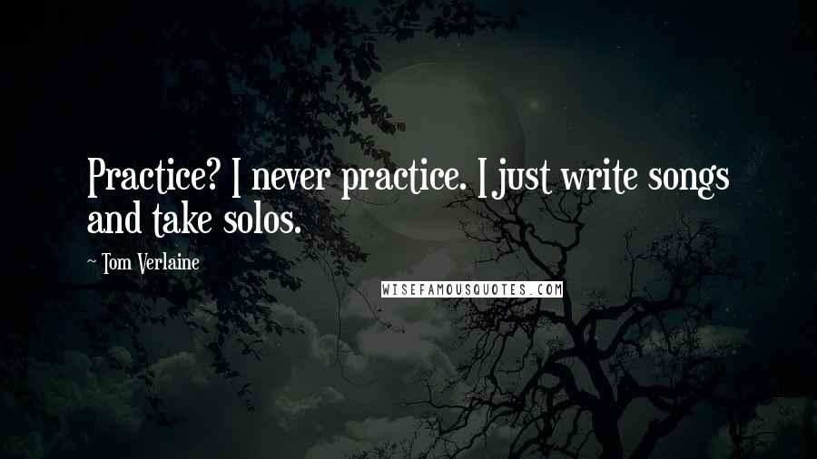 Tom Verlaine Quotes: Practice? I never practice. I just write songs and take solos.