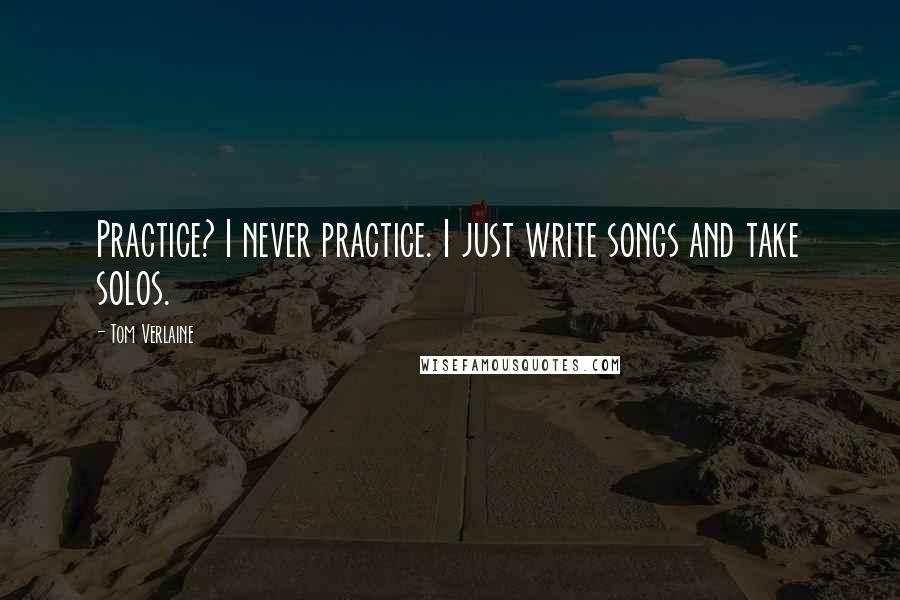 Tom Verlaine Quotes: Practice? I never practice. I just write songs and take solos.