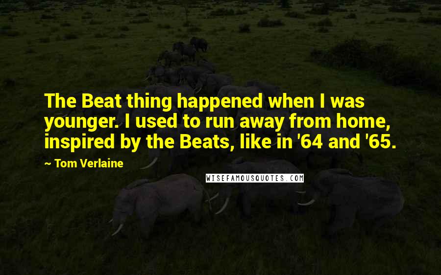 Tom Verlaine Quotes: The Beat thing happened when I was younger. I used to run away from home, inspired by the Beats, like in '64 and '65.