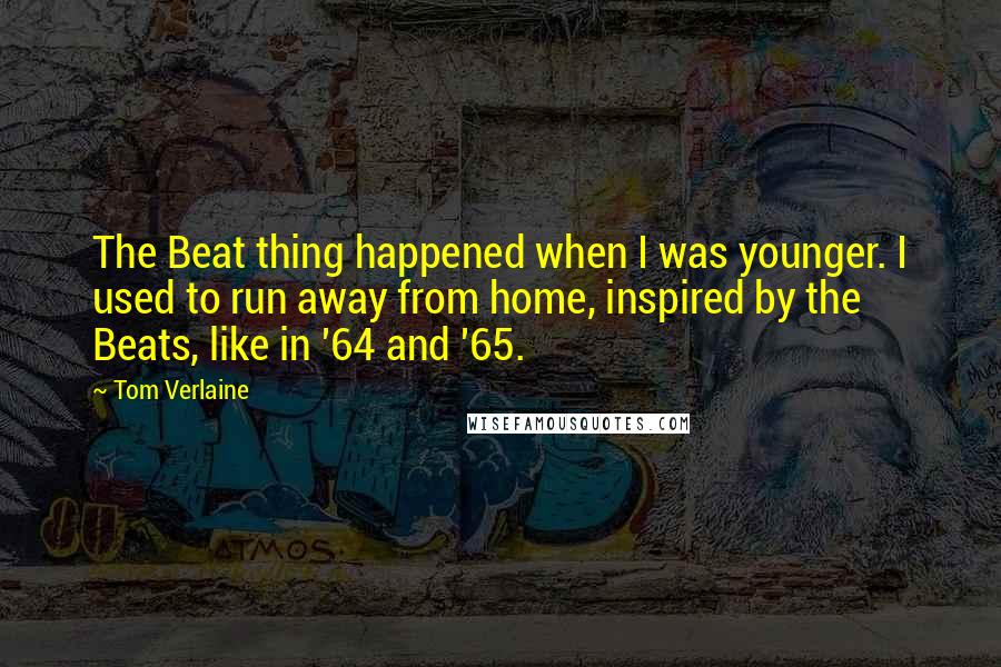 Tom Verlaine Quotes: The Beat thing happened when I was younger. I used to run away from home, inspired by the Beats, like in '64 and '65.