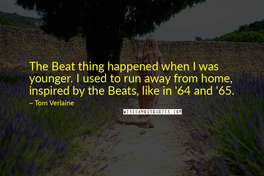 Tom Verlaine Quotes: The Beat thing happened when I was younger. I used to run away from home, inspired by the Beats, like in '64 and '65.