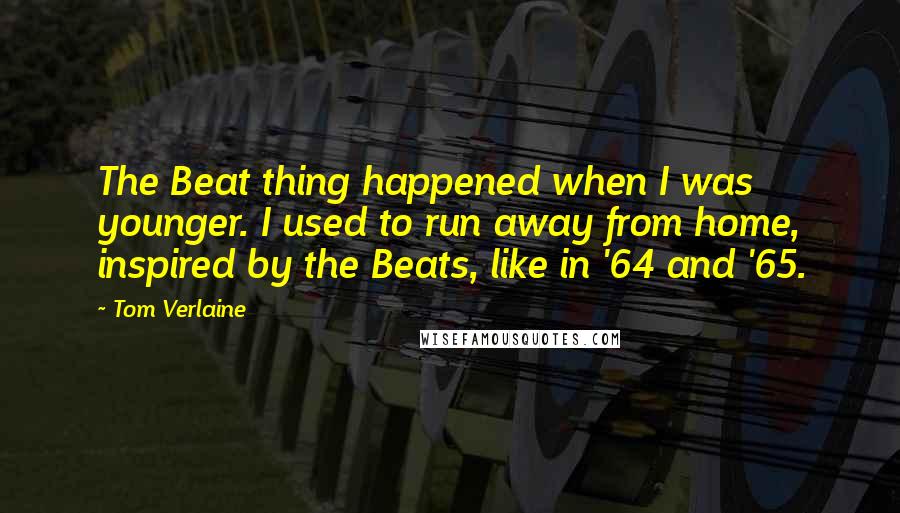 Tom Verlaine Quotes: The Beat thing happened when I was younger. I used to run away from home, inspired by the Beats, like in '64 and '65.