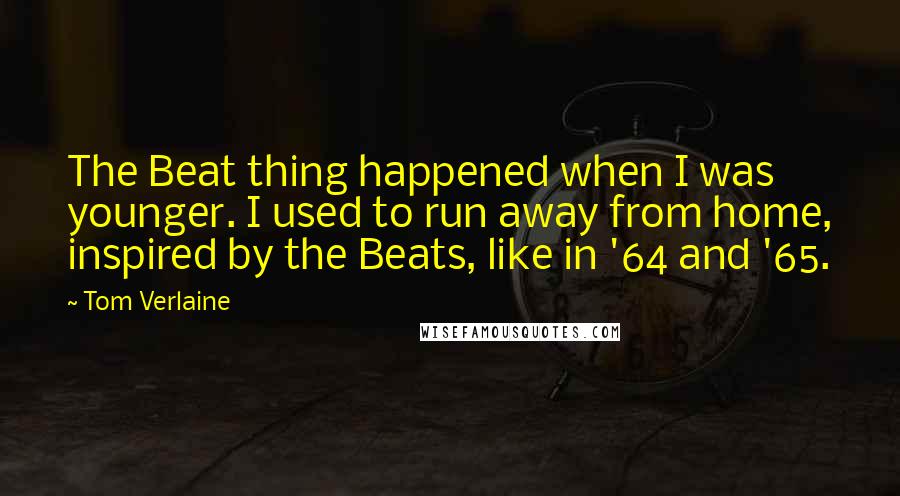 Tom Verlaine Quotes: The Beat thing happened when I was younger. I used to run away from home, inspired by the Beats, like in '64 and '65.