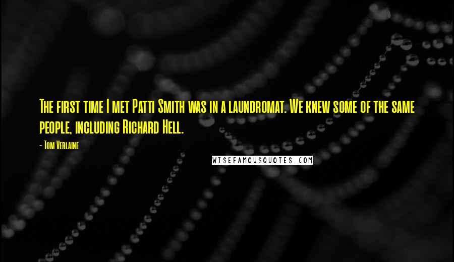 Tom Verlaine Quotes: The first time I met Patti Smith was in a laundromat. We knew some of the same people, including Richard Hell.
