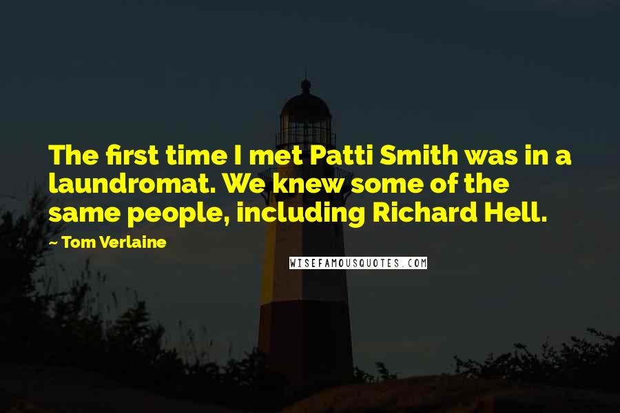 Tom Verlaine Quotes: The first time I met Patti Smith was in a laundromat. We knew some of the same people, including Richard Hell.