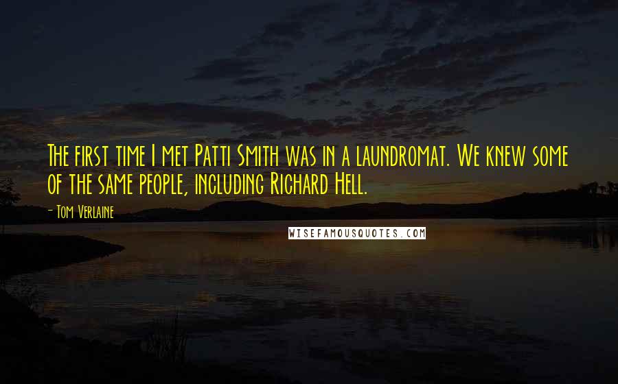 Tom Verlaine Quotes: The first time I met Patti Smith was in a laundromat. We knew some of the same people, including Richard Hell.