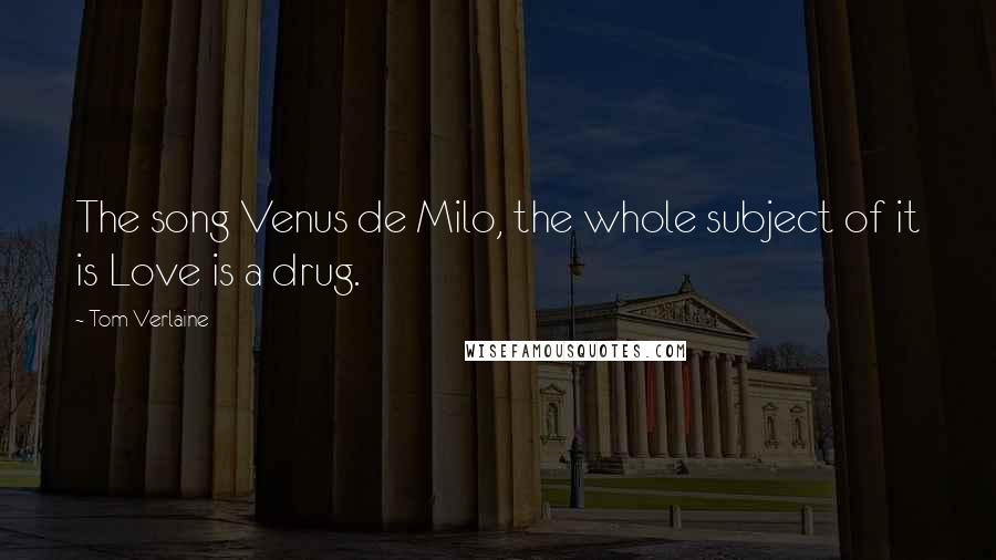 Tom Verlaine Quotes: The song Venus de Milo, the whole subject of it is Love is a drug.
