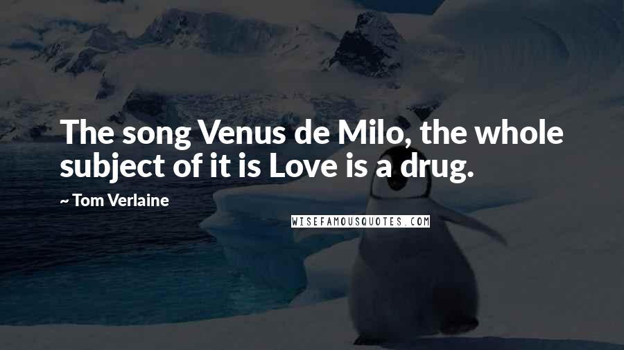 Tom Verlaine Quotes: The song Venus de Milo, the whole subject of it is Love is a drug.