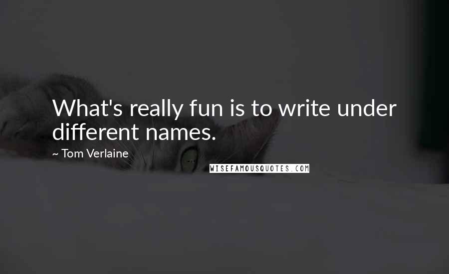 Tom Verlaine Quotes: What's really fun is to write under different names.
